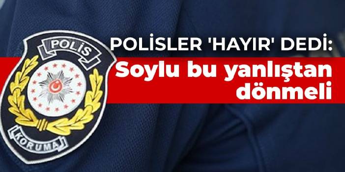 Polisler 'Hayır' dedi: Soylu bu yanlıştan dönmeli