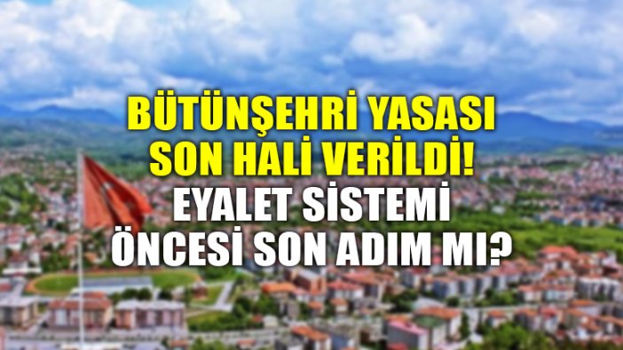 Bütünşehir yasasına son hali verildi, eyalet sistemine son adım mı?