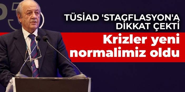 TÜSİAD 'stagflasyon'a dikkat çekti: Krizler yeni normalimiz oldu