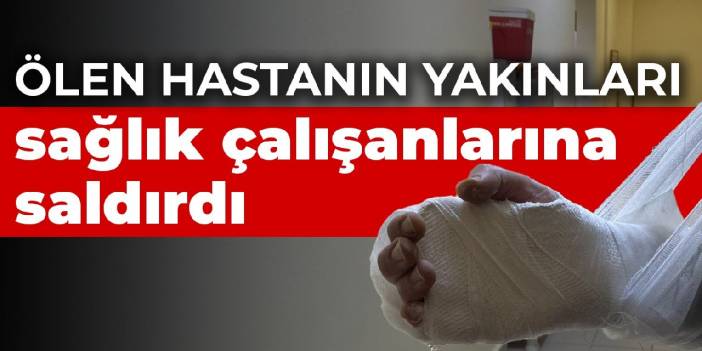 Ölen hastanın yakınları sağlık çalışanlarına saldırdı