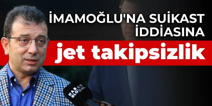 İmamoğlu'na suikast iddiasına jet takipsizlik