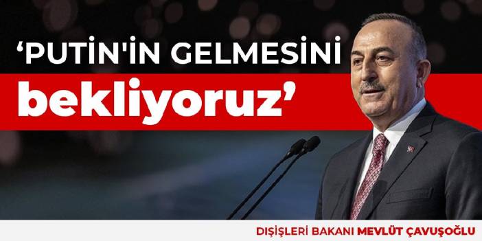 Çavuşoğlu: Putin'in Türkiye'ye gelmesini bekliyoruz