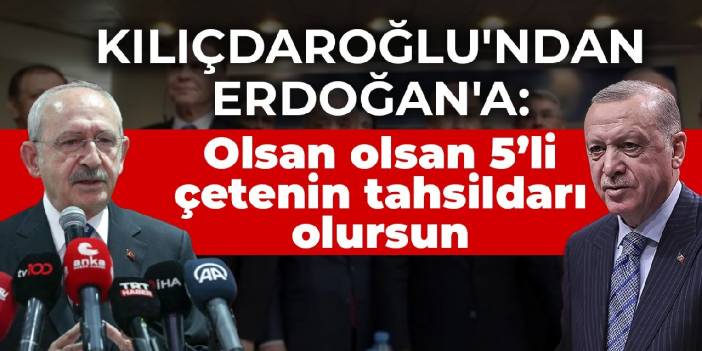 Kılıçdaroğlu'ndan Erdoğan'a: Olsan olsan 5’li çetenin tahsildarı olursun