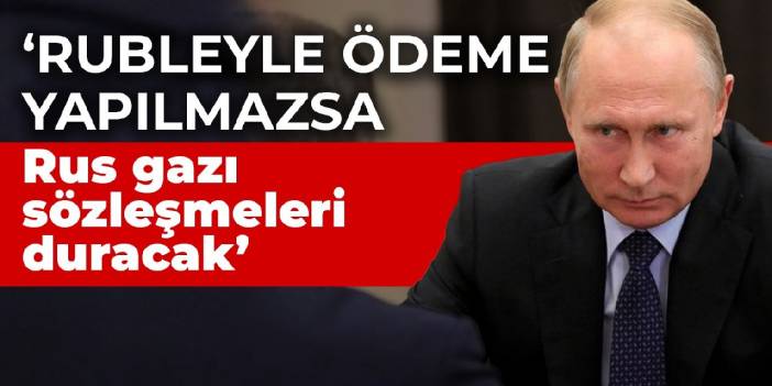 Putin: Rubleyle ödeme yapılmazsa Rus gazı sözleşmeleri duracak