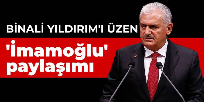 Binali Yıldırım'ı üzen 'İmamoğlu' paylaşımı