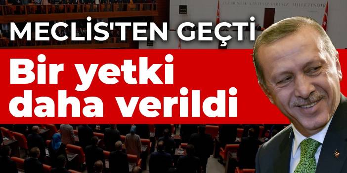 Düzenleme Meclis'ten geçti!  Erdoğan’a bir yetki daha verildi