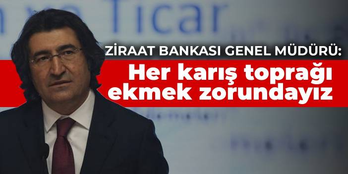 Ziraat Bankası Genel Müdürü: Her karış toprağı ekmek zorundayız