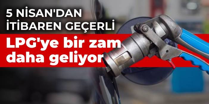 LPG'ye bir zam daha geliyor! 5 Nisan'dan itibaren geçerli