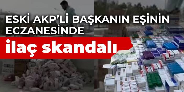 Eski AKP’li başkanın eşinin eczanesinde ilaç skandalı