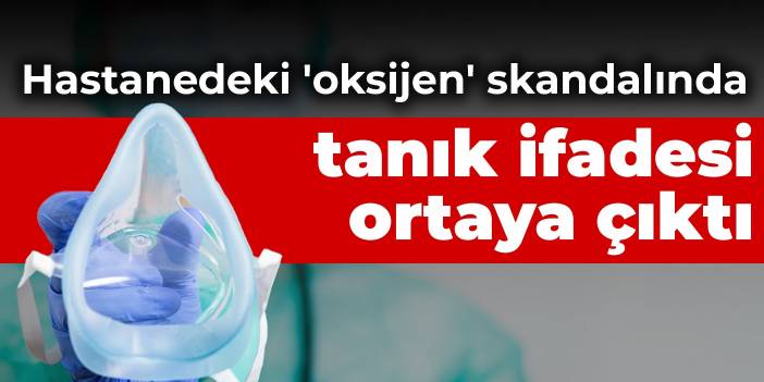 Hastanedeki oksijen skandalında tanık ifadesi ortaya çıktı