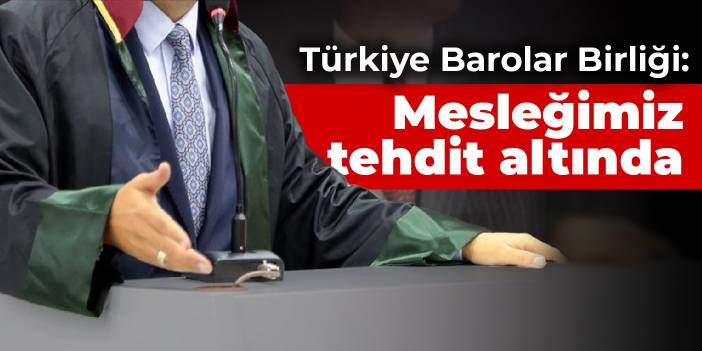 Türkiye Barolar Birliği: Mesleğimiz tehdit altında