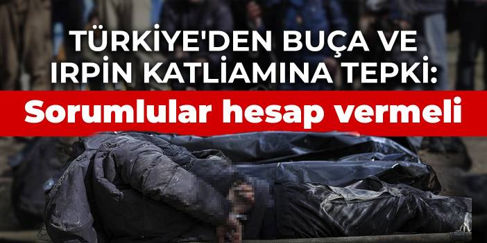 Türkiye'den Buça ve Irpin katliamına tepki: Sorumlular hesap vermeli