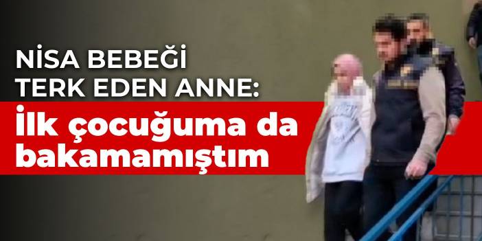 Nisa bebeği terk eden anne: İlk çocuğuma da bakamamıştım