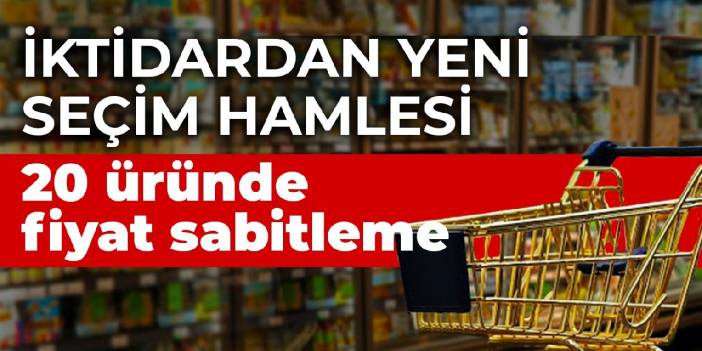 İktidardan yeni seçim hamlesi: 20 üründe fiyatı sabitleme