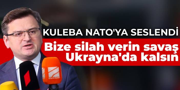 Kuleba NATO'ya seslendi: Bize silah verin savaş Ukrayna'da kalsın