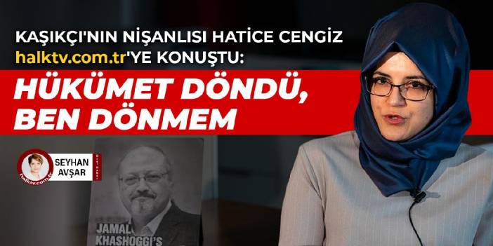 Kaşıkçı'nın nişanlısı Hatice Cengiz halktv.com.tr'ye konuştu: Hükümet döndü, ben dönmem