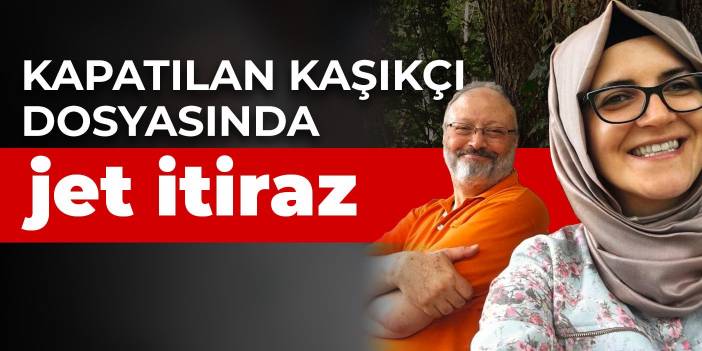 Kapatılan Kaşıkçı dosyasında jet itiraz