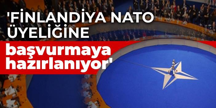 'Finlandiya NATO üyeliğine başvurmaya hazırlanıyor'