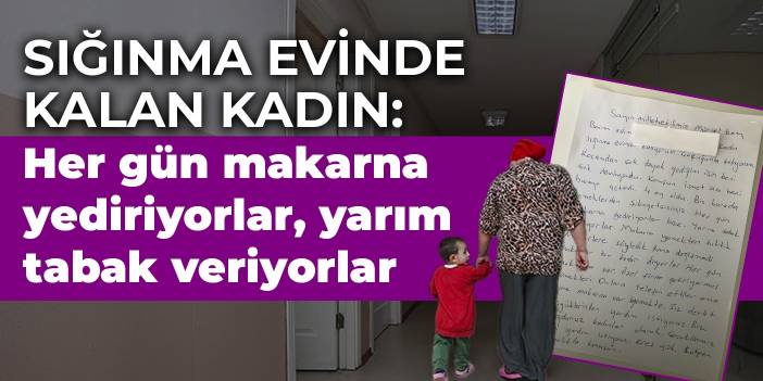 Sığınma evinde kalan kadınlardan mektup: Her gün makarna yediriyorlar, yarım tabak veriyorlar