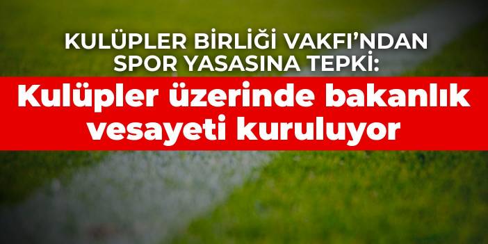 Kulüpler Birliği Vakfı’ndan spor yasasına tepki: Kulüpler üzerinde bakanlık vesayeti kuruluyor