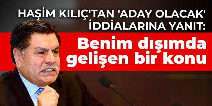 Haşim Kılıç'tan 'aday olacak' iddialarına yanıt: Benim dışımda gelişen bir konu