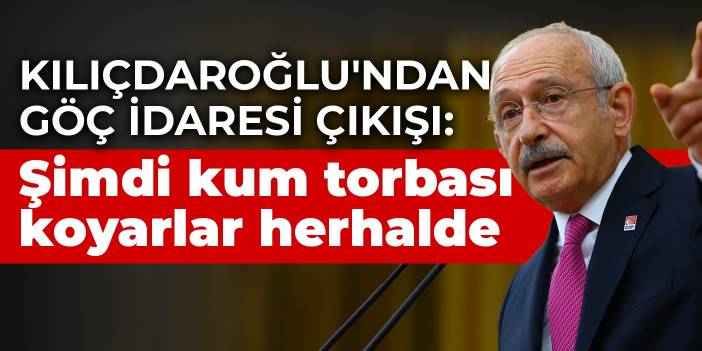 Kılıçdaroğlu'ndan Göç İdaresi çıkışı: Şimdi kum torbası koyarlar herhalde