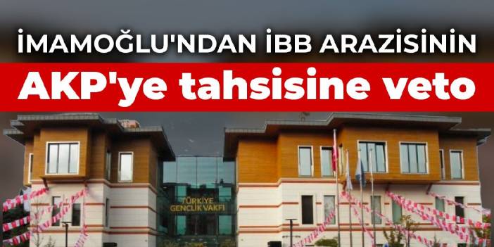 İmamoğlu'ndan İBB arazisinin AKP'ye tahsisine veto