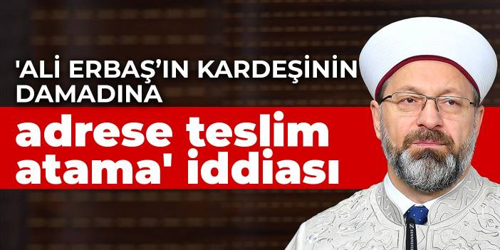 'Ali Erbaş’ın kardeşinin damadına adrese teslim atama' iddiası