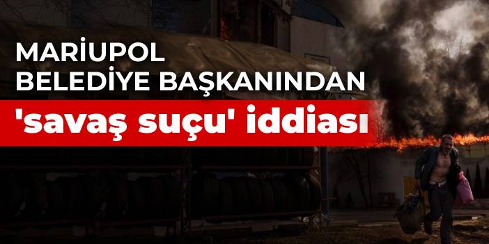 Mariupol Belediye Başkanından akıl almaz 'savaş suçu' iddiası