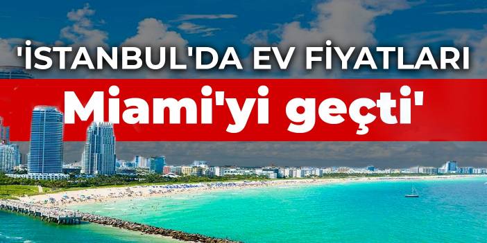 'İstanbul'da ev fiyatları Miami'yi geçti'