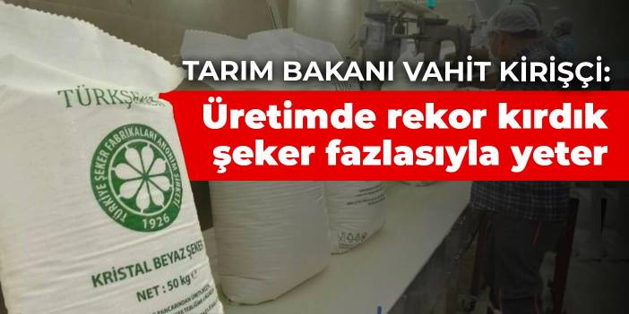 Tarım Bakanı Vahit Kirişçi: Üretimde rekor kırdık şeker fazlasıyla yeter