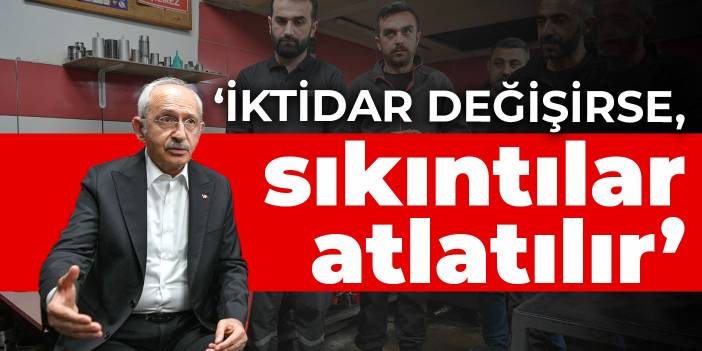 Kılıçdaroğlu: İktidar değişirse, sıkıntılar atlatılır