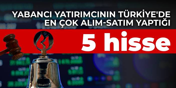 Yabancı yatırımcının Türkiye'de en çok alım-satım yaptığı 5 hisse