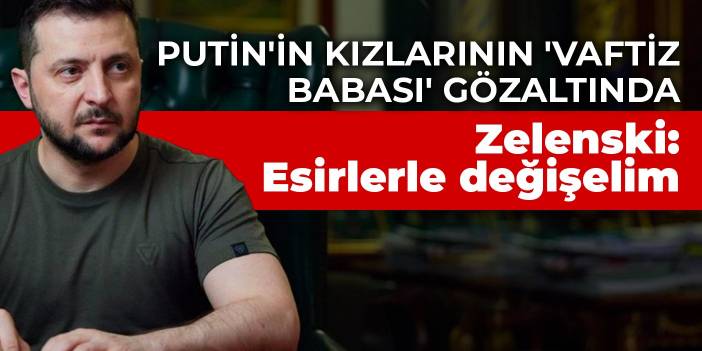 Putin'in kızlarının 'vaftiz babası' Ukrayna'da gözaltına alındı... Zelenski: Esirlerle değişelim