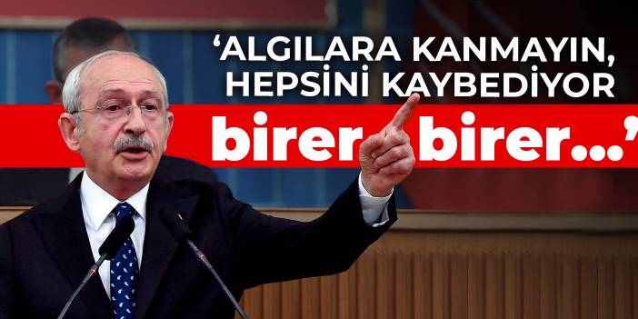 Kılıçdaroğlu: Algılara kanmayın, hepsini kaybediyor birer birer...