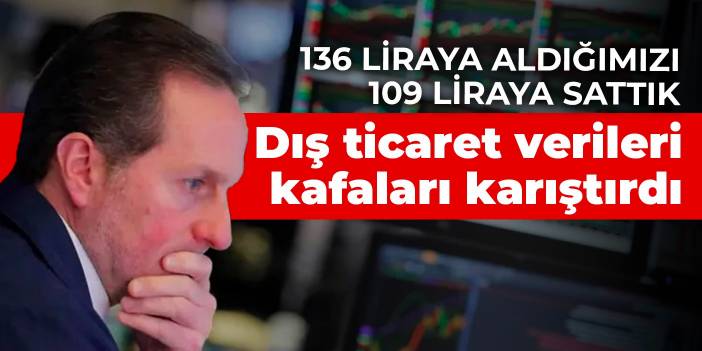 Dış ticaret verileri kafaları karıştırdı! 136 liraya aldığımızı 109 liraya sattık