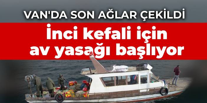 Van'da son ağlar çekildi: İnci kefali için av yasağı başlıyor