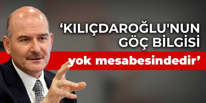 Bakan Soylu: Kılıçdaroğlu'nun göç bilgisi yok mesabesindedir