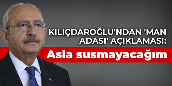 Kılıçdaroğlu'ndan 'Man Adası' açıklaması: Asla susmayacağım