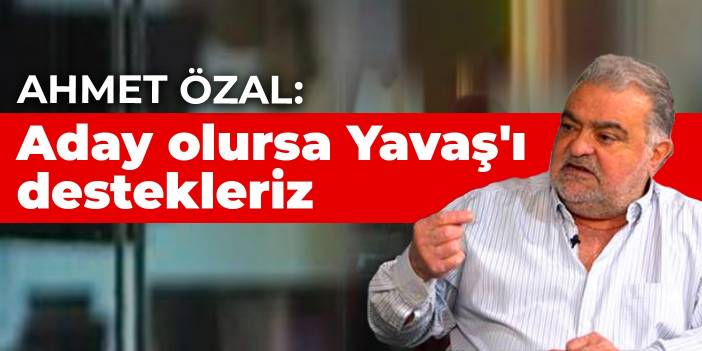 Ahmet Özal: Aday olursa Yavaş'ı destekleriz