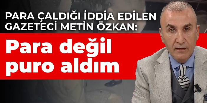 Para çaldığı iddia edilen gazeteci Metin Özkan: Para değil puro aldım