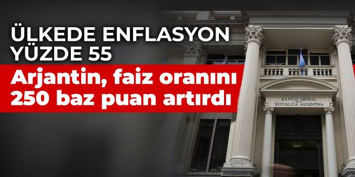 Ülkede enflasyon yüzde 55! Arjantin, faiz oranını 250 baz puan artırdı