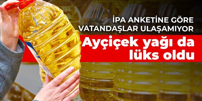 İPA anketine göre vatandaşlar ulaşamıyor! Ayçiçek yağı da lüks oldu