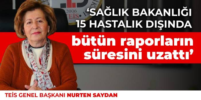 TEİS Başkanı Saydan: Sağlık Bakanlığı 15 hastalık dışında bütün raporların süresini uzattı