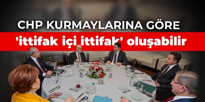 CHP kurmaylarına göre 'ittifak içi ittifak' oluşabilir