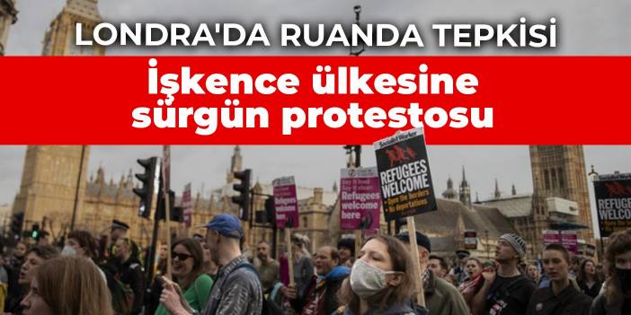 Londra'da Ruanda tepkisi: İşkence ülkesine sürgüne protesto