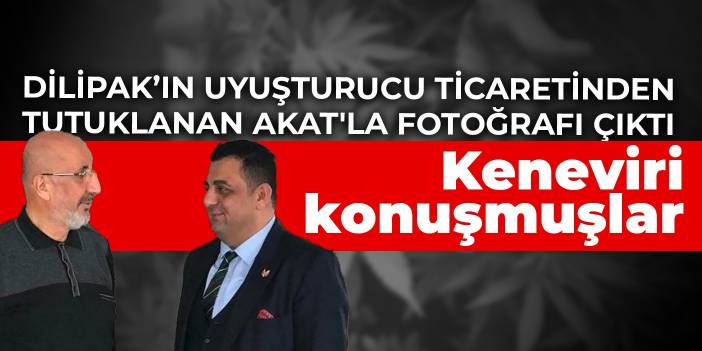 Uyuşturucu ticaretinden tutuklanan Akat'la fotoğrafı çıkan Dilipak: Kenevir konusunu konuşmaya gelmişti