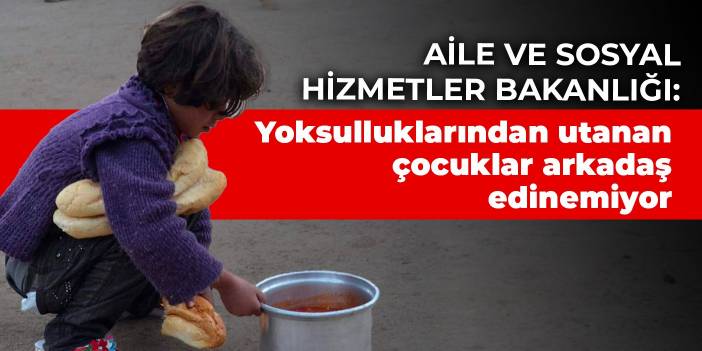 Aile ve Sosyal Hizmetler Bakanlığı: Yoksulluklarından utanan çocuklar arkadaş edinemiyor