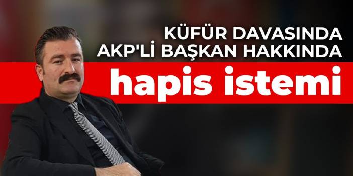 Küfür davasında AKP'li başkan hakkında hapis istemi