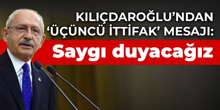 Kılıçdaroğlu’ndan ‘üçüncü ittifak’ mesajı: Saygı duyacağız